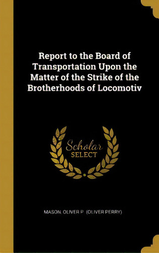 Report To The Board Of Transportation Upon The Matter Of The Strike Of The Brotherhoods Of Locomotiv, De Oliver P. (oliver Perry), Mason. Editorial Wentworth Pr, Tapa Dura En Inglés