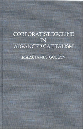 Corporatist Decline In Advanced Capitalism, De Mark James Gobeyn. Editorial Abc Clio, Tapa Dura En Inglés