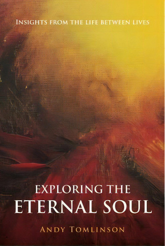 Exploring The Eternal Soul : Insights From The Life Between Lives, De Andy Tomlinson. Editorial From The Heart Press, Tapa Blanda En Inglés