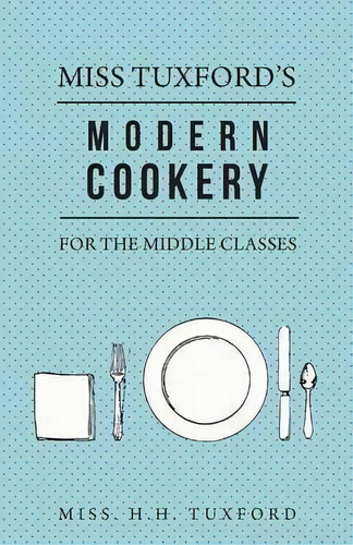 Miss Tuxford's Modern Cookery For The Middle Classes, De Miss. H.h. Tuxford. Editorial Read Books, Tapa Blanda En Inglés