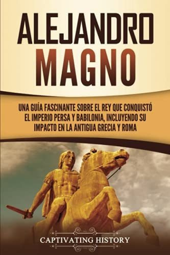 Alejandro Magno Una Guia Fascinante Sobre El Rey Que Conqui, de History, Captivating. Editorial Captivating History, tapa blanda en español, 2021