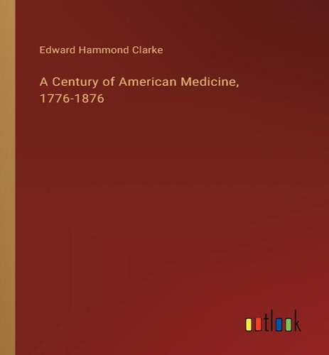 A Century Of American Medicine, 1776-1876, De Edward Hammond Clarke. Editorial Outlook Verlag, Tapa Blanda En Inglés