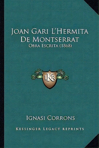Joan Gari L'hermita De Montserrat : Obra Escrita (1868), De Ignasi Corrons., Vol. 1. Editorial Kessinger Legacy Reprints, Tapa Blanda En Catalán