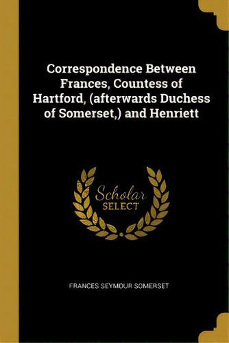 Correspondence Between Frances, Countess Of Hartford, (afterwards Duchess Of Somerset, ) And Henr..., De Somerset, Frances Seymour., Vol. 1. Editorial Wentworth Pr, Tapa Blanda En Inglés