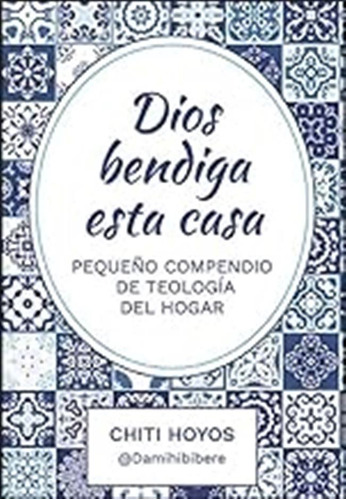 Dios Bendiga Esta Casa: Pequeño Compendio De Teología Del Ho