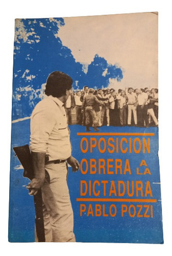 Pablo Pozzi. Oposición Obrera A La Dictadura (1976 - 1982)