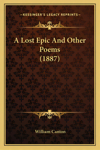 A Lost Epic And Other Poems (1887) A Lost Epic And Other Poems (1887), De Canton, William. Kessinger's Legacy Reprints, Vol. 1. Editorial Kessinger Pub Llc, Tapa Blanda En Inglés