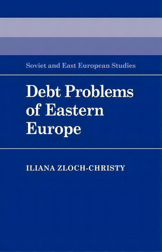 Cambridge Russian, Soviet And Post-soviet Studies: Debt Problems Of Eastern Europe Series Number 57, De Iliana Zloch-christy. Editorial Cambridge University Press, Tapa Blanda En Inglés