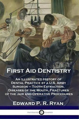 First Aid Dentistry : An Illustrated History Of Dental Practice By A U.s. Army Surgeon - Tooth Ex..., De Edward P R Ryan. Editorial Pantianos Classics, Tapa Blanda En Inglés