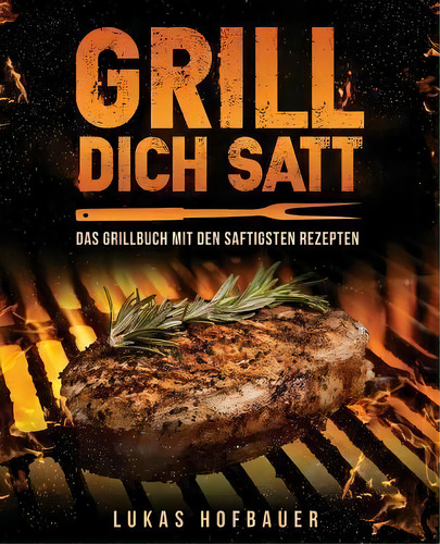 Grill Dich Satt : Das Grillbuch Mit Den Saftigsten Rezepten - Inkl. Grundlagen Und Tipps Rund Ums..., De Lukas Hofbauer., Vol. 1. Editorial Createspace Independent Publishing Platform,