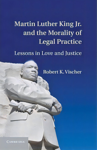 Martin Luther King Jr. And The Morality Of Legal Practice: Lessons In Love And Justice, De Robert K. Vischer., Vol. 1. Editorial Cambridge University Press, Tapa Dura En Inglés