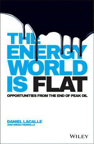 The Energy World Is Flat : Opportunities From The End Of Peak Oil, De Daniel Lacalle. Editorial John Wiley & Sons Inc, Tapa Dura En Inglés