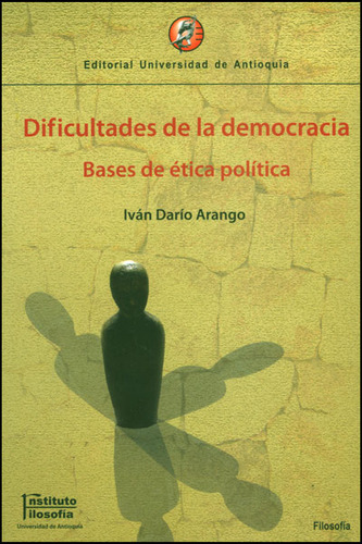 Dificultades De La Democracia. Bases De Ética Política, De Iván Darío Arango. Serie 9587143522, Vol. 1. Editorial U. De Antioquia, Tapa Blanda, Edición 2010 En Español, 2010