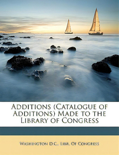 Additions (catalogue Of Additions) Made To The Library Of Congress, De Washington D. C., Libr Of Gress. Editorial Nabu Pr, Tapa Blanda En Inglés