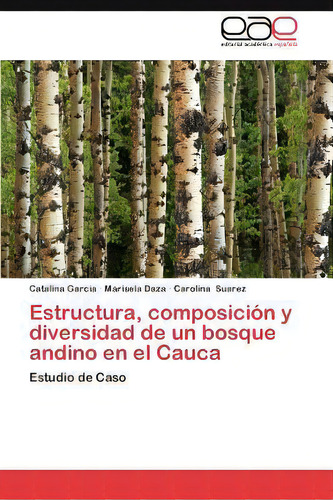 Estructura, Composicion Y Diversidad De Un Bosque Andino En El Cauca: Estudio De Caso, De Catalina Garcia., Vol. 1. Editorial Eae Editorial Academia Espanola, Tapa Blanda En Español