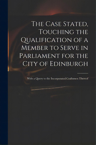 The Case Stated, Touching The Qualification Of A Member To Serve In Parliament For The City Of Ed..., De Anonymous. Editorial Legare Street Pr, Tapa Blanda En Inglés