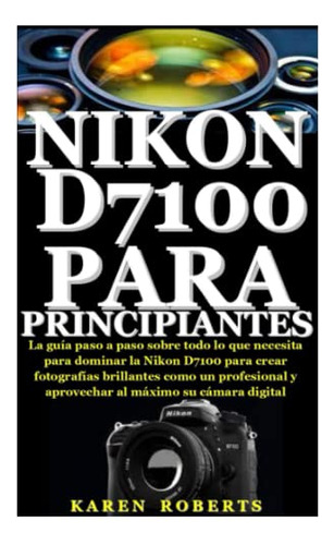 Nikon D7100 Para Principiantes: La Guia Paso A Paso Sobre To