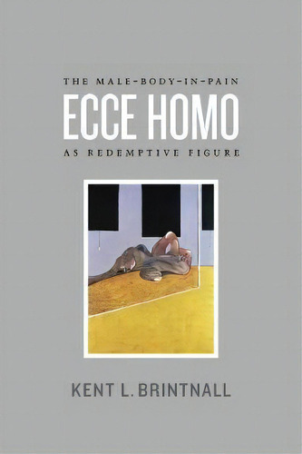 Ecce Homo : The Male-body-in-pain As Redemptive Figure, De Kent L. Brintnall. Editorial The University Of Chicago Press, Tapa Blanda En Inglés
