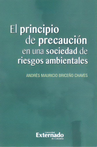 El principio de precaución en una sociedad de riesgos ambi, de Andrés Mauricio Briceño Chaves. Serie 9587727210, vol. 1. Editorial U. Externado de Colombia, tapa blanda, edición 2017 en español, 2017