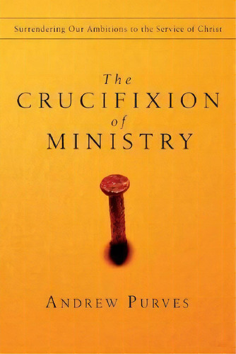 The Crucifixion Of Ministry : Surrendering Our Ambitions To The Service Of Christ, De Andrew Purves. Editorial Intervarsity Press, Tapa Blanda En Inglés