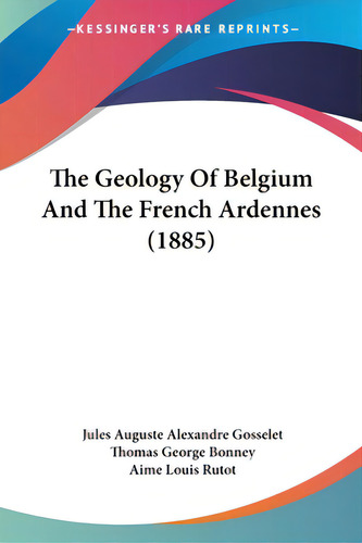 The Geology Of Belgium And The French Ardennes (1885), De Gosselet, Jules Auguste Alexandre. Editorial Kessinger Pub Llc, Tapa Blanda En Inglés