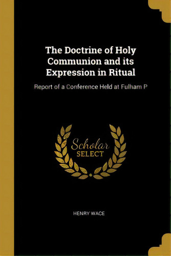 The Doctrine Of Holy Communion And Its Expression In Ritual: Report Of A Conference Held At Fulham P, De Wace, Henry. Editorial Wentworth Pr, Tapa Blanda En Inglés