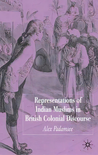 Representations Of Indian Muslims In British Colonial Discourse, De Alex Padamsee. Editorial Palgrave Usa, Tapa Dura En Inglés