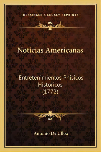 Noticias Americanas : Entretenimientos Phisicos Historicos (1772), De Antonio De Ulloa., Vol. 1. Editorial Kessinger's Legacy Reprints, Tapa Blanda En Español