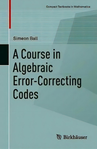A Course In Algebraic Error-correcting Codes, De Simeon Ball. Editorial Springer Nature Switzerland Ag, Tapa Blanda En Inglés