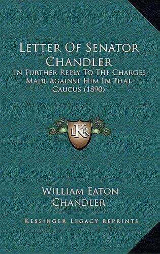 Letter Of Senator Chandler : In Further Reply To The Charges Made Against Him In That Caucus (1890), De William Eaton Chandler. Editorial Kessinger Publishing, Tapa Dura En Inglés