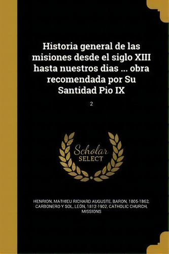 Historia General De Las Misiones Desde El Siglo Xiii Hasta Nuestros Dias ... Obra Recomendada Por..., De Mathieu Richard Auguste Baron Henrion. Editorial Editorial Clie En Español, 2012