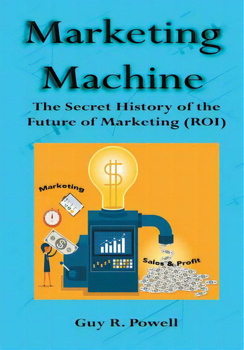 Marketing Machine: The Secret History Of The Future Of Marketing (roi), De Powell, Guy R.., Vol. 1. Editorial Lulu Pub Serv, Tapa Dura En Inglés