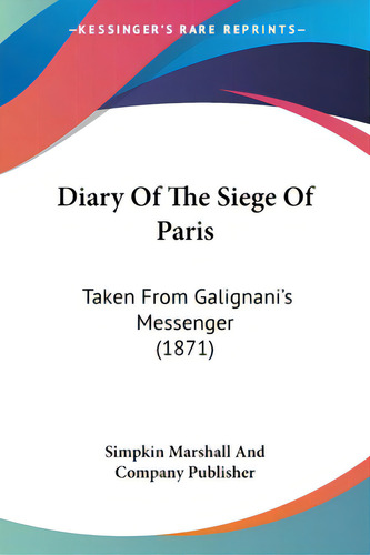 Diary Of The Siege Of Paris: Taken From Galignani's Messenger (1871), De Simpkin Marshall And Company Publisher. Editorial Kessinger Pub Llc, Tapa Blanda En Inglés
