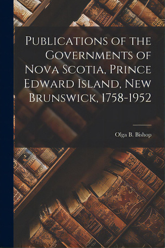 Publications Of The Governments Of Nova Scotia, Prince Edward Island, New Brunswick, 1758-1952, De Bishop, Olga B. 1911-. Editorial Hassell Street Pr, Tapa Blanda En Inglés