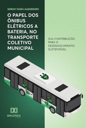 O Papel Dos Ônibus Elétricos A Bateria, No Transporte Coletivo Municipal, De Sergio Tadeu Albardeiro. Editorial Dialética, Tapa Blanda En Portugués, 2022