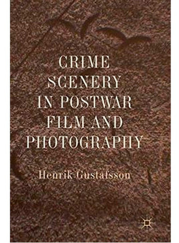 Crime Scenery In Postwar Film And Photography, De Henrik Gustafsson. Editorial Palgrave Macmillan, Tapa Dura En Inglés, 2019