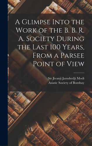 A Glimpse Into The Work Of The B. B. R. A. Society During The Last 100 Years [microform], From A ..., De Modi, Jivanji Jamshedji. Editorial Legare Street Pr, Tapa Dura En Inglés