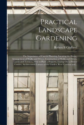 Practical Landscape Gardening: The Importance Of Careful Planning, Locating The House, Arrangemen..., De Cridland, Robert B.. Editorial Legare Street Pr, Tapa Blanda En Inglés