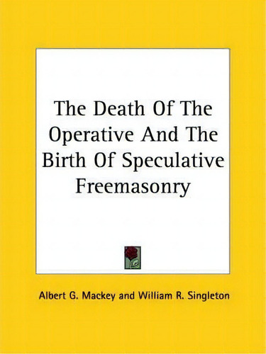 The Death Of The Operative And The Birth Of Speculative Freemasonry, De Albert Gallatin Mackey., Vol. 1. Editorial Kessinger Publishing, Tapa Blanda En Inglés