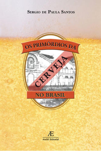 Os Primórdios da Cerveja no Brasil, de Santos, Sérgio de Paula. Editora Ateliê Editorial Ltda - EPP, capa mole em português, 2005