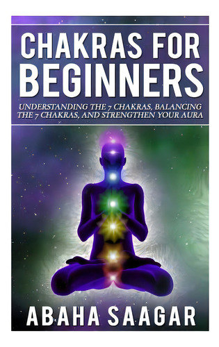 Chakras For Beginners: Understanding The Seven Chakras, Balancing The Seven Chakras, And Strength..., De Saagar, Abaha. Editorial Createspace, Tapa Blanda En Inglés