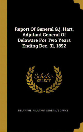 Report Of General G.j. Hart, Adjutant General Of Delaware For Two Years Ending Dec. 31, 1892, De Delaware Adjutant General's Office. Editorial Wentworth Pr, Tapa Dura En Inglés