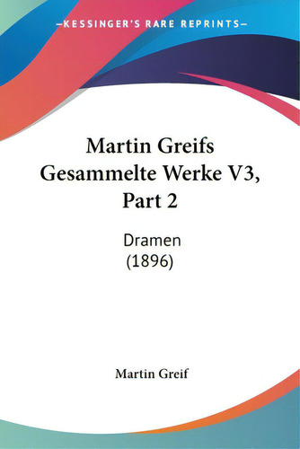 Martin Greifs Gesammelte Werke V3, Part 2: Dramen (1896), De Greif, Martin. Editorial Kessinger Pub Llc, Tapa Blanda En Inglés