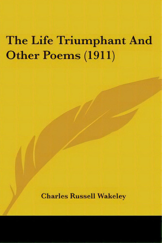 The Life Triumphant And Other Poems (1911), De Wakeley, Charles Russell. Editorial Kessinger Pub Llc, Tapa Blanda En Inglés