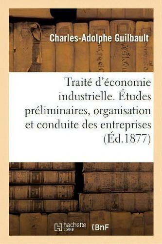 Traite D'economie Industrielle. Etudes Preliminaires, Organisation Et Conduite Des Entreprises, De Charles-adolphe Guilbault. Editorial Hachette Livre - Bnf, Tapa Blanda En Francés