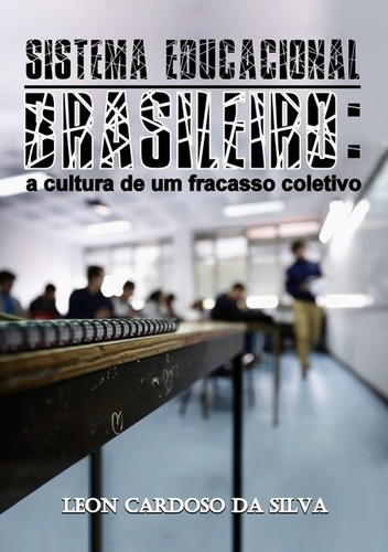 Sistema Educacional Brasileiro:: A Cultura De Um Fracasso Coletivo, De Leon Cardoso Da Silva. Série Não Aplicável, Vol. 1. Editora Clube De Autores, Capa Mole, Edição 1 Em Português, 2017