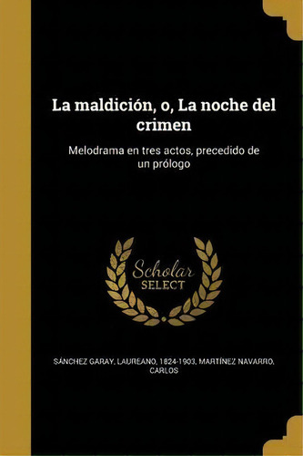 La Maldici N, O, La Noche Del Crimen : Melodrama En Tres Actos, Precedido De Un Pr Logo, De Laureano 1824-1903 Sanchez Garay. En Español