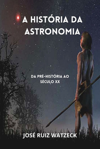 A História Da Astronomia: Da Pré-história Ao Século Xx, De José Ruiz Watzeck. Série Não Aplicável, Vol. 1. Editora Clube De Autores, Capa Mole, Edição 1 Em Português, 2022