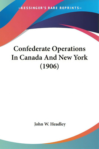Confederate Operations In Canada And New York (1906), De Headley, John W.. Kessinger's Rare Reprints, Vol. 1. Editorial Kessinger Pub Llc, Tapa Blanda En Inglés, 1906