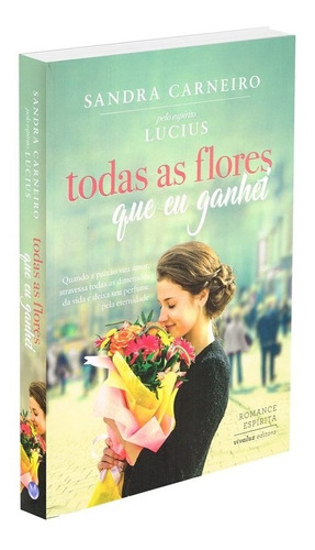 Todas as Flores Que eu Ganhei, de Médium: Sandra Carneiro / Ditado por: Lucius.  Editora VIVALUZ,